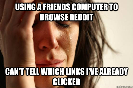 Using a friends computer to browse reddit can't tell which links I've already clicked - Using a friends computer to browse reddit can't tell which links I've already clicked  First World Problems