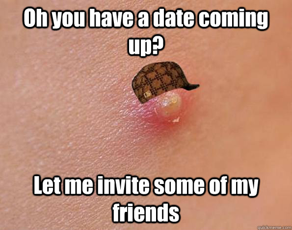 Oh you have a date coming up? Let me invite some of my friends   Scumbag Acne