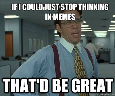 That'd be great If i could just stop thinking in memes  Office Space work this weekend