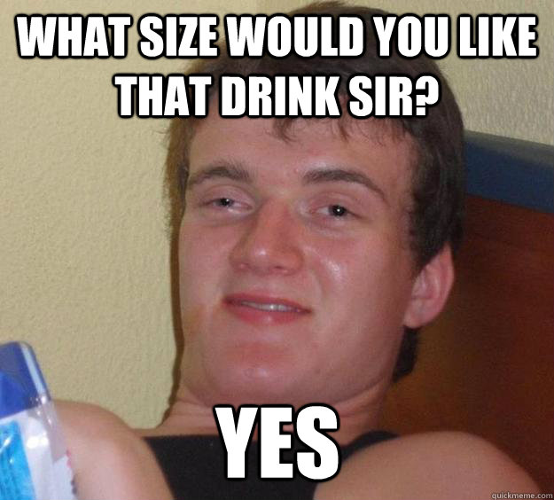 What size would you like that drink sir? Yes - What size would you like that drink sir? Yes  10 Guy