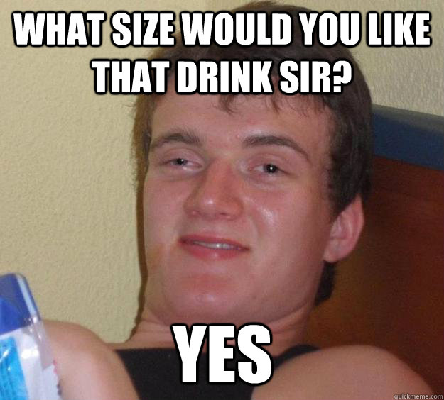 What size would you like that drink sir? Yes  10 Guy