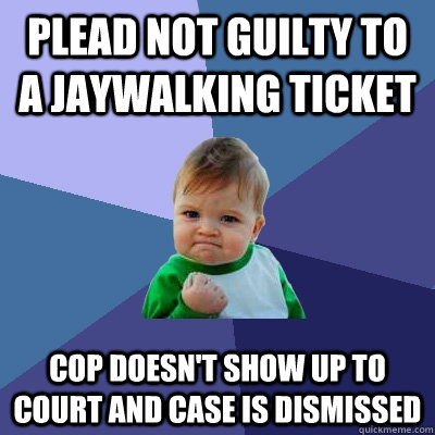 Plead not guilty to a jaywalking ticket COP doesn't show up to court and case is dismissed - Plead not guilty to a jaywalking ticket COP doesn't show up to court and case is dismissed  Success Kid