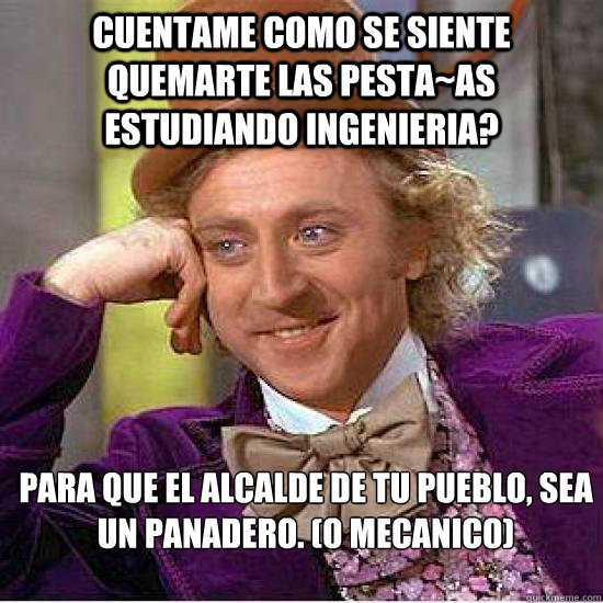 Cuentame como se siente quemarte las pesta~as estudiando ingenieria? Para que el alcalde de tu pueblo, sea un panadero. (o mecanico)  