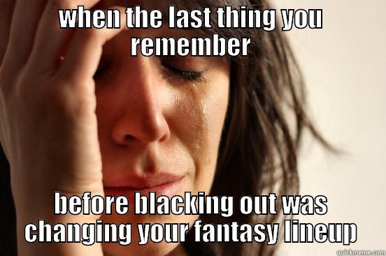 WHEN THE LAST THING YOU REMEMBER BEFORE BLACKING OUT WAS CHANGING YOUR FANTASY LINEUP First World Problems