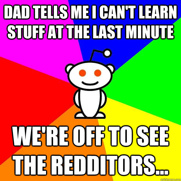 Dad tells me I can't learn stuff at the last minute we're off to see the redditors...  Reddit Alien