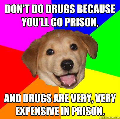 don't do drugs because you'll go prison, and drugs are very, very expensive in prison.  