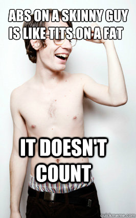 abs on a skinny guy is like tits on a fat girl it doesn't count  abs on skinny guys are like