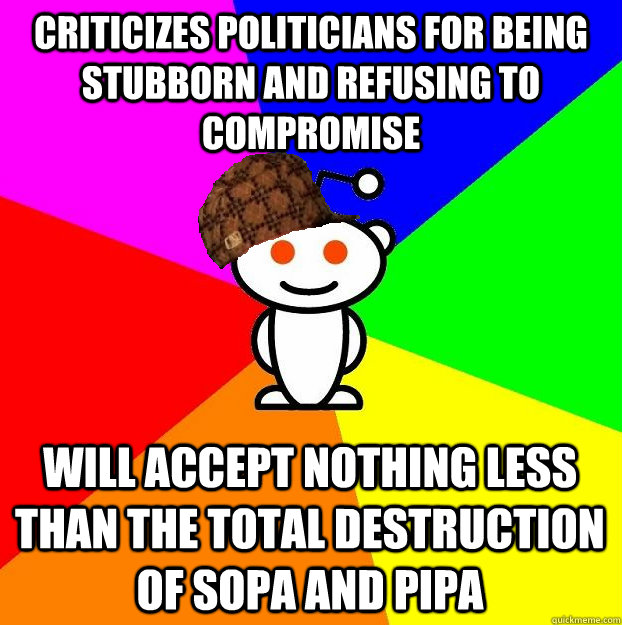 criticizes politicians for being stubborn and refusing to compromise Will accept nothing less than the total destruction of SOPA and PIPA  Scumbag Redditor