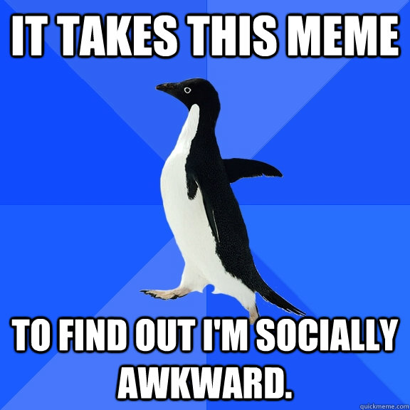 It takes this meme to find out i'm socially awkward.  Socially Awkward Penguin