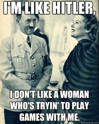 I'm like hitler, i don't like a woman who's tryin' to play games with me.  Hitler