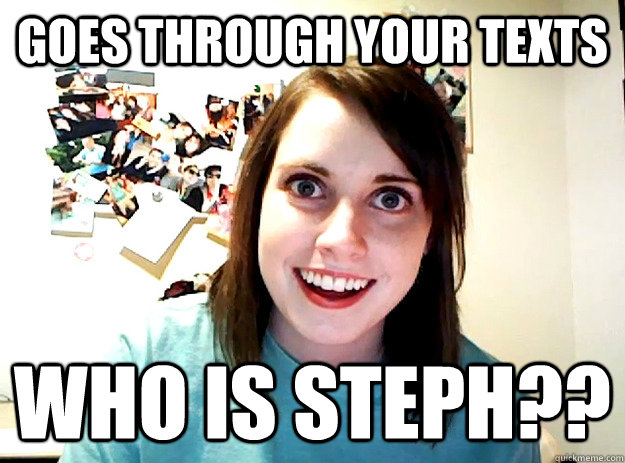 Goes through your texts WHO IS STEPH?? - Goes through your texts WHO IS STEPH??  crazy girlfriend