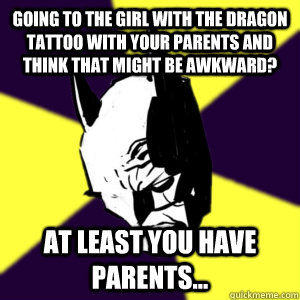 Going to the Girl with the dragon tattoo with your parents and think that might be awkward? At least you have parents...  