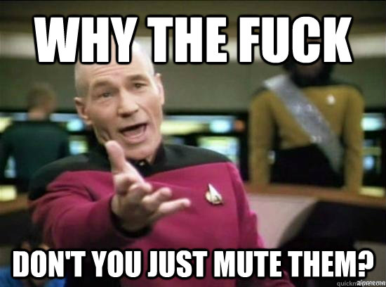 Why the fuck Don't you just mute them?  Annoyed Picard HD