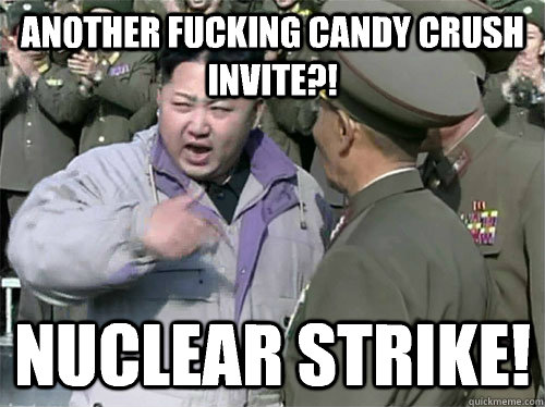 Another fucking candy crush invite?! Nuclear strike!  