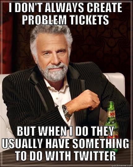 I DON'T ALWAYS CREATE PROBLEM TICKETS BUT WHEN I DO THEY USUALLY HAVE SOMETHING TO DO WITH TWITTER The Most Interesting Man In The World