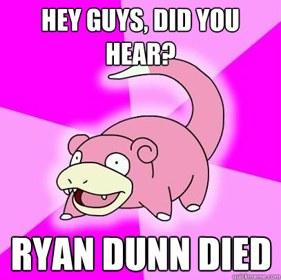 Hey guys, did you hear? RYan Dunn died  Slowpoke
