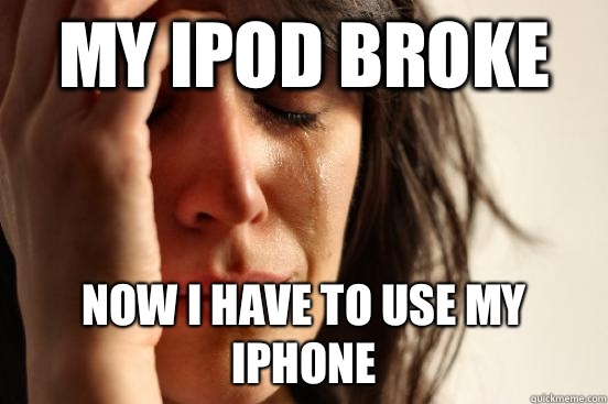 my ipod broke now i have to use my iphone  First World Problems