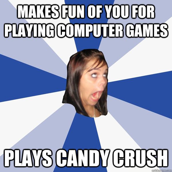 makes fun of you for playing computer games plays candy crush - makes fun of you for playing computer games plays candy crush  Annoying Facebook Girl