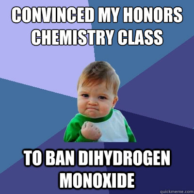 Convinced my honors chemistry class to ban dihydrogen monoxide - Convinced my honors chemistry class to ban dihydrogen monoxide  Success Kid