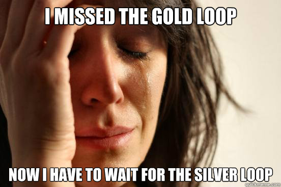 I missed the Gold Loop Now i have to wait for the silver loop  First World Problems
