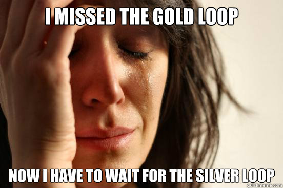 I missed the Gold Loop Now i have to wait for the silver loop - I missed the Gold Loop Now i have to wait for the silver loop  First World Problems