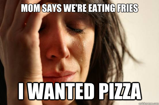 mom says we're eating fries i wanted pizza  First World Problems