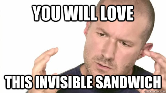 you will love this invisible sandwich - you will love this invisible sandwich  Jony Ive