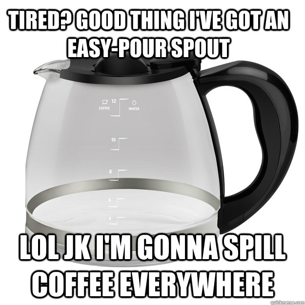 Tired? Good thing I've got an easy-pour spout LOL JK I'm gonna spill coffee everywhere  
