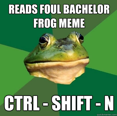 Reads foul bachelor frog meme CTRL - SHIFT - N  Foul Bachelor Frog