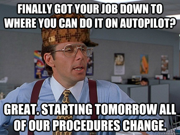 Finally got your job down to where you can do it on autopilot? Great. Starting tomorrow all of our procedures change. - Finally got your job down to where you can do it on autopilot? Great. Starting tomorrow all of our procedures change.  Misc