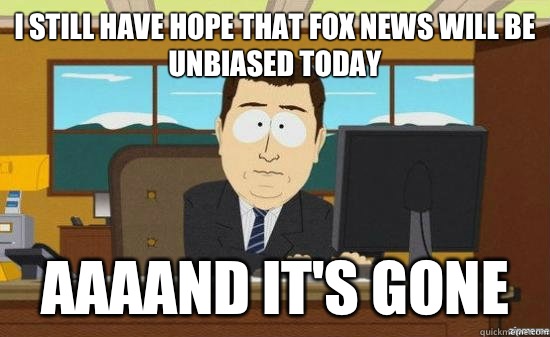 I still have hope that Fox News will be unbiased today AAAAND It's GONE  aaaand its gone