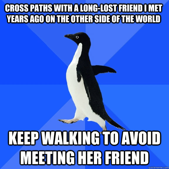 Cross paths with a long-lost friend I met years ago on the other side of the world Keep walking to avoid meeting her friend  Socially Awkward Penguin