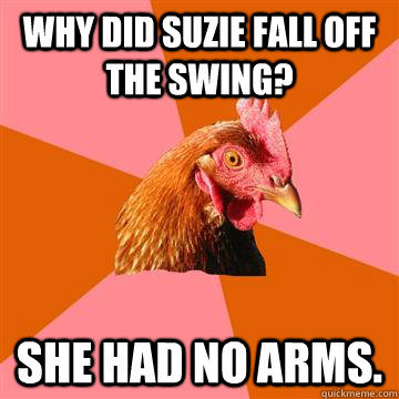 Why did Suzie fall off the swing? She had no arms.   Anti-Joke Chicken