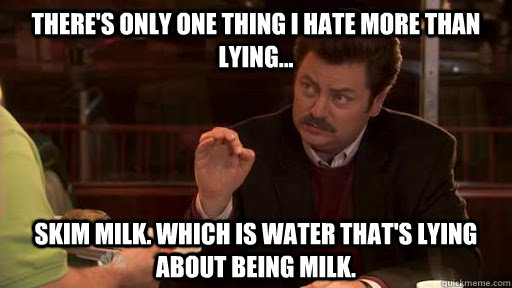 There's only one thing I hate more than lying... Skim milk. which is water that's lying about being milk. - There's only one thing I hate more than lying... Skim milk. which is water that's lying about being milk.  Ron Swanson