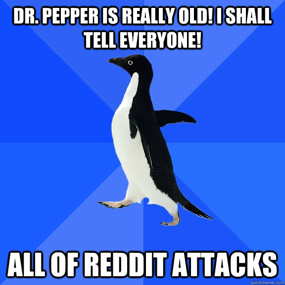 Dr. pepper is really old! I shall tell everyone! all of reddit attacks  Socially Awkward Penguin