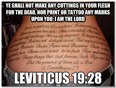 Ye shall not make any cuttings in your flesh for the dead, nor print or tattoo any marks upon you: I am the Lord Leviticus 19:28  Leviticus 1928
