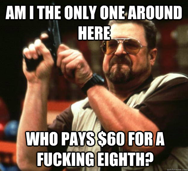am I the only one around here WHO PAYS $60 FOR A FUCKING EIGHTH?   Angry Walter
