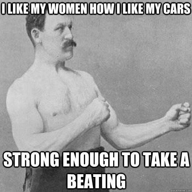 I like my women how i like my cars strong enough to take a beating - I like my women how i like my cars strong enough to take a beating  overly manly man