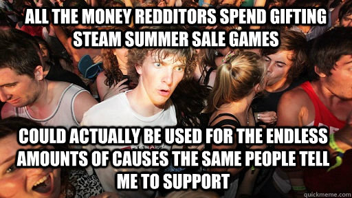 All the money redditors spend gifting steam summer sale games could actually be used for the endless amounts of causes the same people tell me to support  Sudden Clarity Clarence