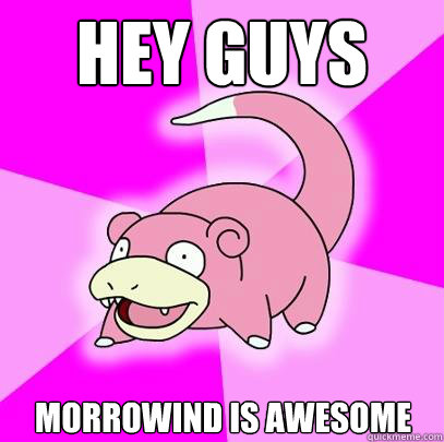Hey Guys Morrowind is awesome  Slowpoke