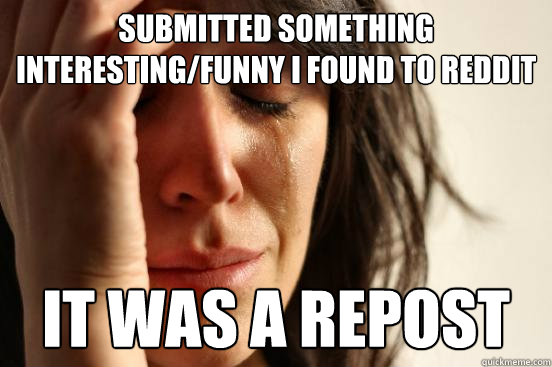 Submitted something interesting/funny I found to Reddit It was a repost  First World Problems