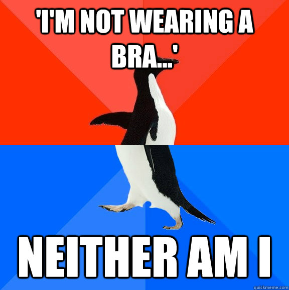 'I'm not wearing a bra...' Neither am I  Socially Awesome Awkward Penguin