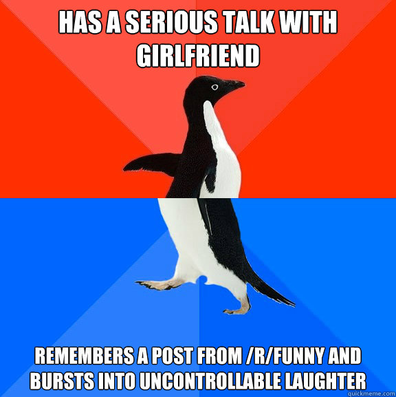 Has a serious talk with girlfriend remembers a post from /r/funny and bursts into uncontrollable laughter  Socially Awesome Awkward Penguin