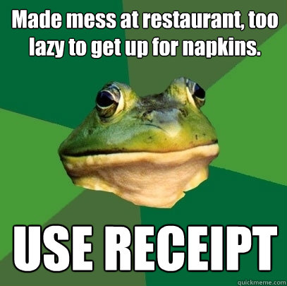 Made mess at restaurant, too lazy to get up for napkins. USE RECEIPT  Foul Bachelor Frog