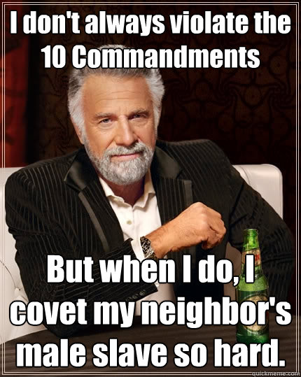 I don't always violate the 10 Commandments But when I do, I covet my neighbor's male slave so hard.  The Most Interesting Man In The World