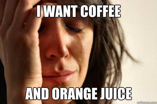 I want coffee  and orange juice  First World Problems