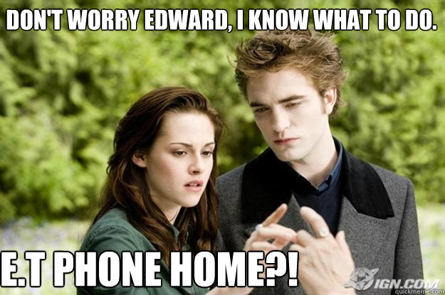 Don't worry Edward, I know what to do. E.T PHONE HOME?!  