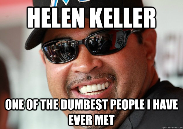 Helen Keller One of the dumbest people i have ever met  
