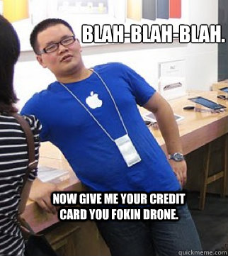 Blah-blah-blah. Now give me your credit card you fokin drone.  Apple stoer