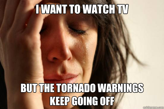 i want to watch tv but the tornado warnings
keep going off  First World Problems